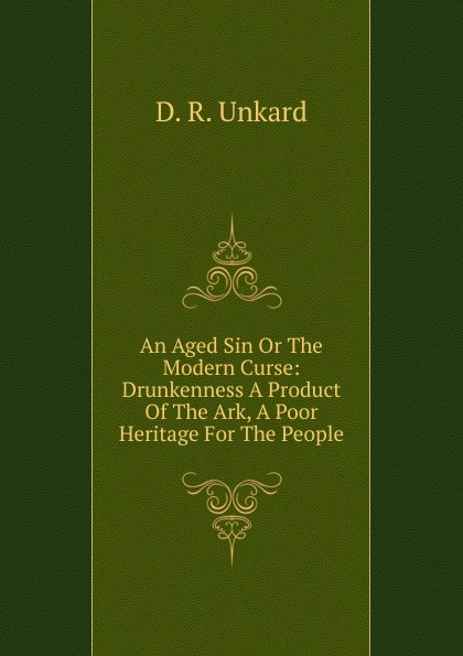 An Aged Sin Or The Modern Curse: Drunkenness A Product Of The Ark, A Poor Heritage For The People