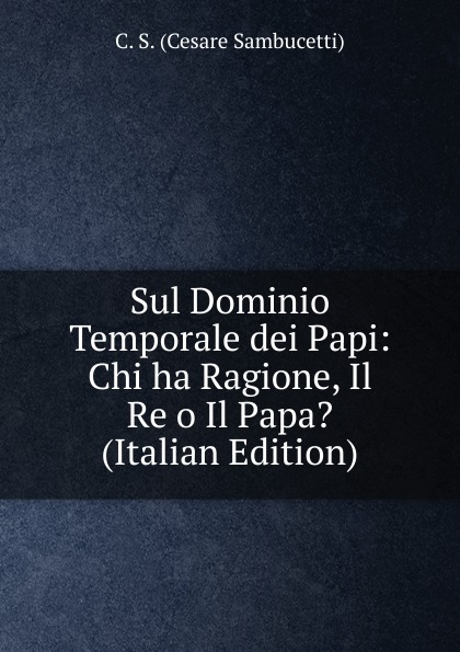 Sul Dominio Temporale dei Papi: Chi ha Ragione, Il Re o Il Papa. (Italian Edition)