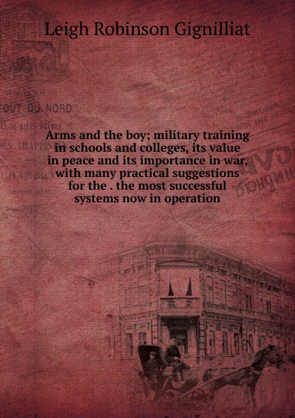 Arms and the boy; military training in schools and colleges, its value in peace and its importance in war, with many practical suggestions for the . the most successful systems now in operation