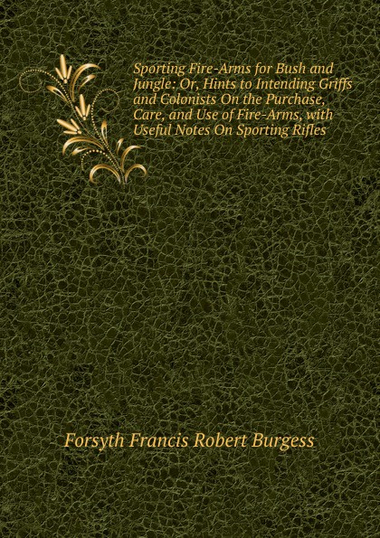 Sporting Fire-Arms for Bush and Jungle: Or, Hints to Intending Griffs and Colonists On the Purchase, Care, and Use of Fire-Arms, with Useful Notes On Sporting Rifles