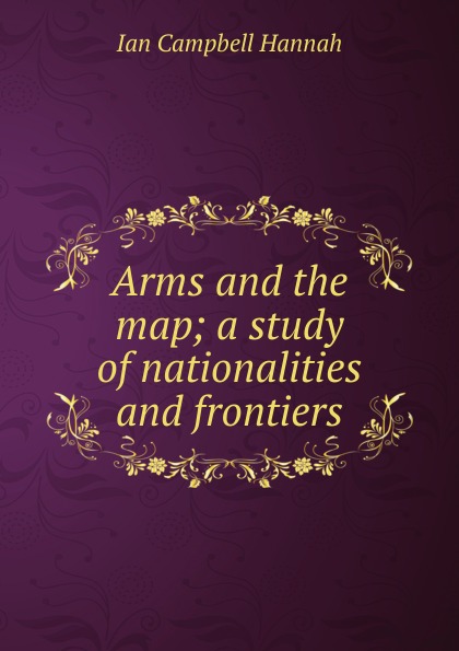 Arms and the map; a study of nationalities and frontiers