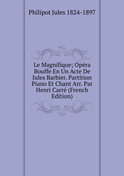 Le Magnifique; Opera Bouffe En Un Acte De Jules Barbier. Partition Piano Et Chant Arr. Par Henri Carre (French Edition)