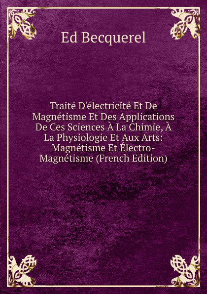 Traite D.electricite Et De Magnetisme Et Des Applications De Ces Sciences A La Chimie, A La Physiologie Et Aux Arts: Magnetisme Et Electro-Magnetisme (French Edition)