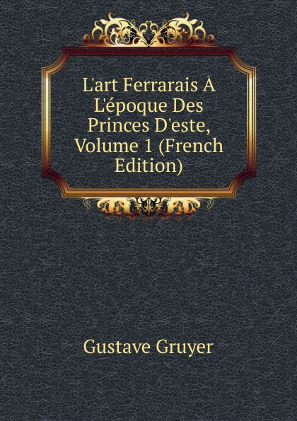 L.art Ferrarais A L.epoque Des Princes D.este, Volume 1 (French Edition)