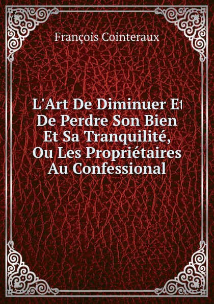 L.Art De Diminuer Et De Perdre Son Bien Et Sa Tranquilite, Ou Les Proprietaires Au Confessional