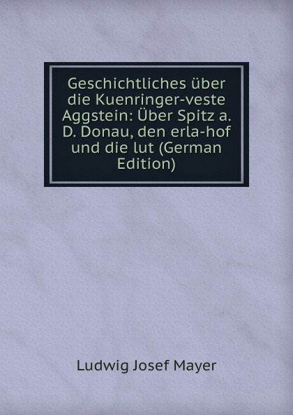 Geschichtliches uber die Kuenringer-veste Aggstein: Uber Spitz a. D. Donau, den erla-hof und die lut (German Edition)