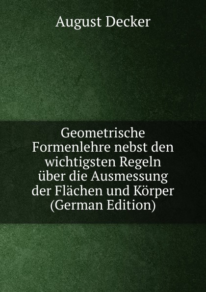 Geometrische Formenlehre nebst den wichtigsten Regeln uber die Ausmessung der Flachen und Korper (German Edition)