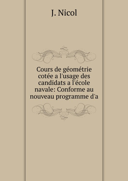 Cours de geometrie cotee a l.usage des candidats a l.ecole navale: Conforme au nouveau programme d.a