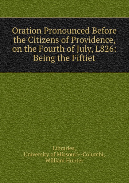 Oration Pronounced Before the Citizens of Providence, on the Fourth of July, L826: Being the Fiftiet