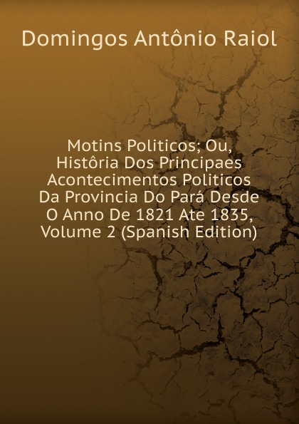 Motins Politicos; Ou, Historia Dos Principaes Acontecimentos Politicos Da Provincia Do Para Desde O Anno De 1821 Ate 1835, Volume 2 (Spanish Edition)