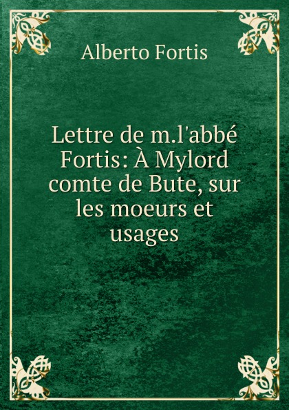 Lettre de m.l.abbe Fortis: A Mylord comte de Bute, sur les moeurs et usages