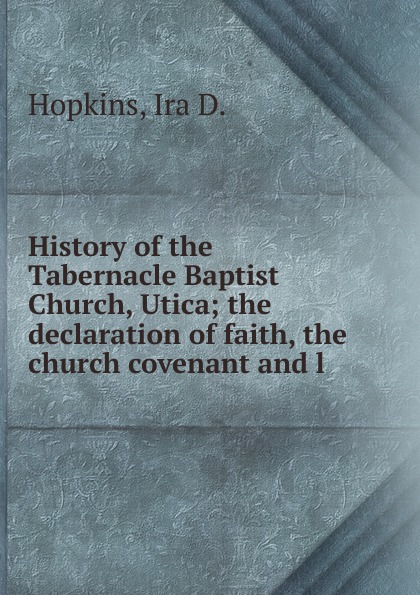 History of the Tabernacle Baptist Church, Utica; the declaration of faith, the church covenant and l