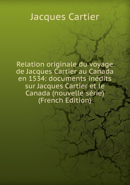 Relation originale du voyage de Jacques Cartier au Canada en 1534: documents inedits sur Jacques Cartier et le Canada (nouvelle serie) (French Edition)