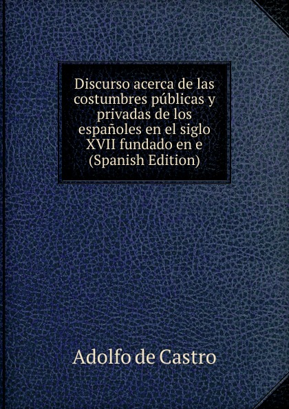 Discurso acerca de las costumbres publicas y privadas de los espanoles en el siglo XVII fundado en e (Spanish Edition)