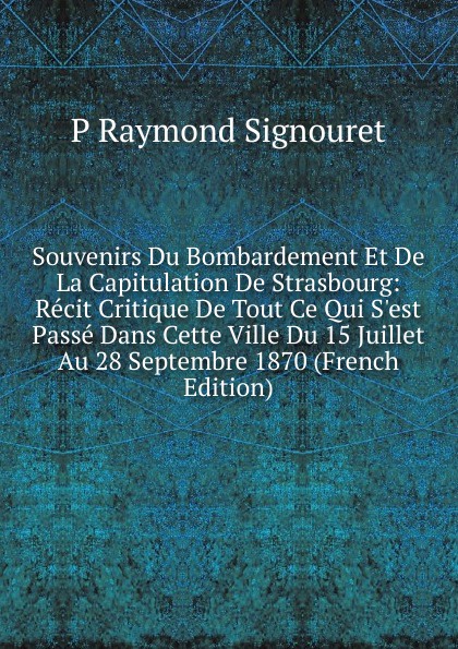 Souvenirs Du Bombardement Et De La Capitulation De Strasbourg: Recit Critique De Tout Ce Qui S.est Passe Dans Cette Ville Du 15 Juillet Au 28 Septembre 1870 (French Edition)