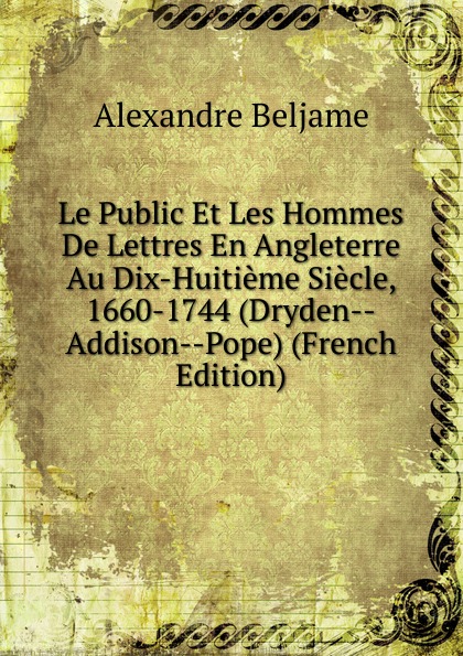 Le Public Et Les Hommes De Lettres En Angleterre Au Dix-Huitieme Siecle, 1660-1744 (Dryden--Addison--Pope) (French Edition)