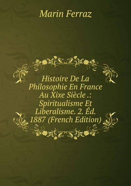 Histoire De La Philosophie En France Au Xixe Siecle .: Spiritualisme Et Liberalisme. 2. Ed. 1887 (French Edition)