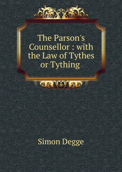 The Parson.s Counsellor : with the Law of Tythes or Tything .