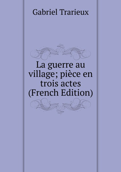 La guerre au village; piece en trois actes (French Edition)