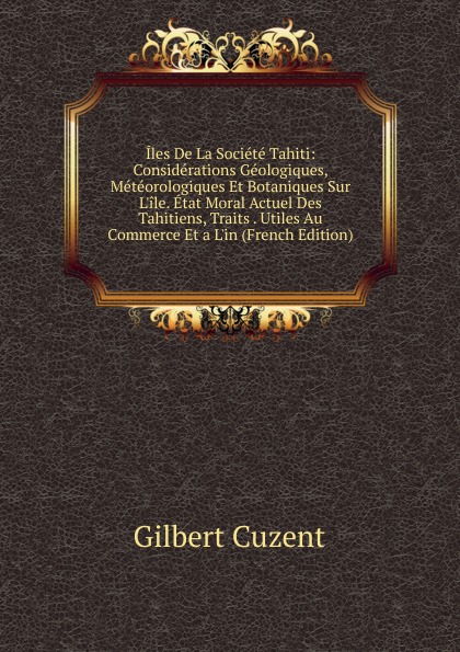 Iles De La Societe Tahiti: Considerations Geologiques, Meteorologiques Et Botaniques Sur L.ile. Etat Moral Actuel Des Tahitiens, Traits . Utiles Au Commerce Et a L.in (French Edition)