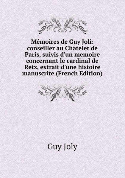 Memoires de Guy Joli: conseiller au Chatelet de Paris, suivis d.un memoire concernant le cardinal de Retz, extrait d.une histoire manuscrite (French Edition)