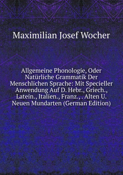 Allgemeine Phonologie, Oder Naturliche Grammatik Der Menschlichen Sprache: Mit Specieller Anwendung Auf D. Hebr., Griech., Latein., Italien., Franz., . Alten U. Neuen Mundarten (German Edition)