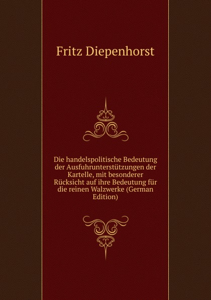 Die handelspolitische Bedeutung der Ausfuhrunterstutzungen der Kartelle, mit besonderer Rucksicht auf ihre Bedeutung fur die reinen Walzwerke (German Edition)