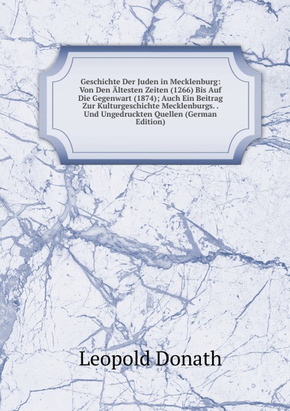 Geschichte Der Juden in Mecklenburg: Von Den Altesten Zeiten (1266) Bis Auf Die Gegenwart (1874); Auch Ein Beitrag Zur Kulturgeschichte Mecklenburgs. . Und Ungedruckten Quellen (German Edition)