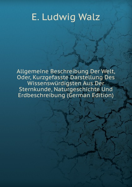 Allgemeine Beschreibung Der Welt, Oder, Kurzgefasste Darstellung Des Wissenswurdigsten Aus Der Sternkunde, Naturgeschichte Und Erdbeschreibung (German Edition)