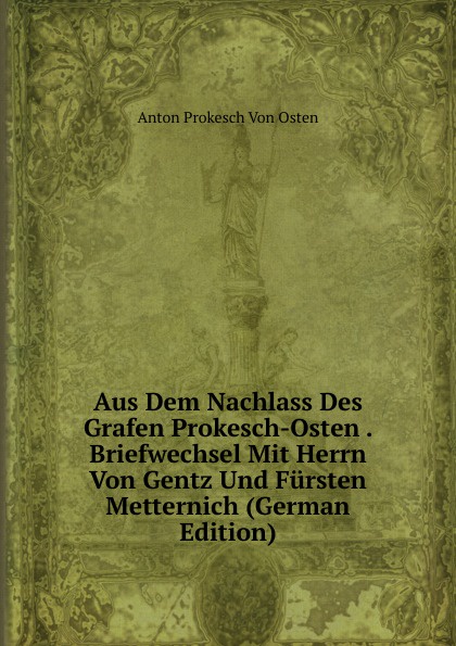 Aus Dem Nachlass Des Grafen Prokesch-Osten . Briefwechsel Mit Herrn Von Gentz Und Fursten Metternich (German Edition)