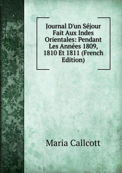 Journal D.un Sejour Fait Aux Indes Orientales: Pendant Les Annees 1809, 1810 Et 1811 (French Edition)