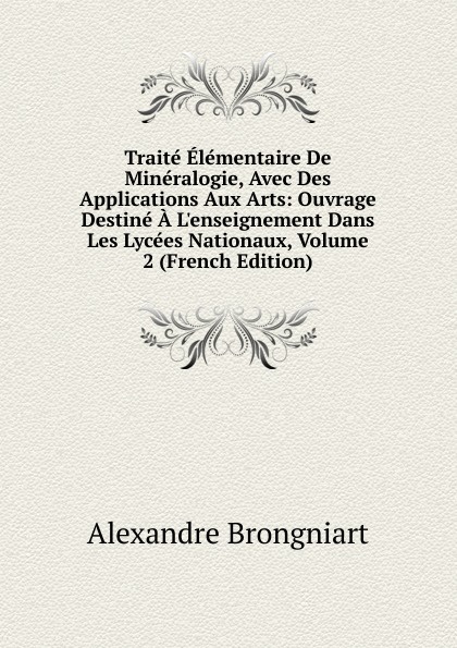 Traite Elementaire De Mineralogie, Avec Des Applications Aux Arts: Ouvrage Destine A L.enseignement Dans Les Lycees Nationaux, Volume 2 (French Edition)