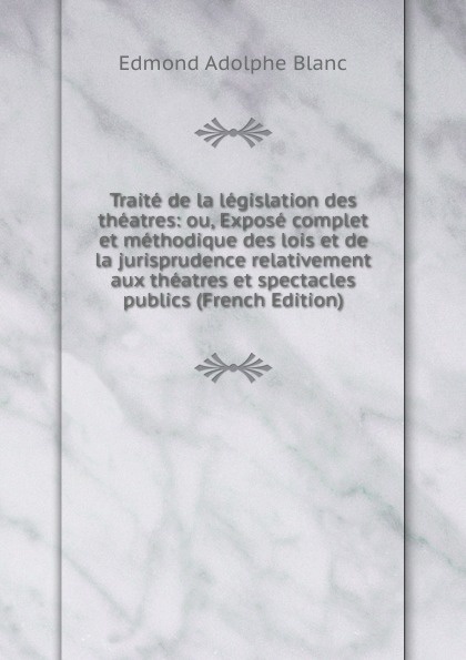 Traite de la legislation des theatres: ou, Expose complet et methodique des lois et de la jurisprudence relativement aux theatres et spectacles publics (French Edition)