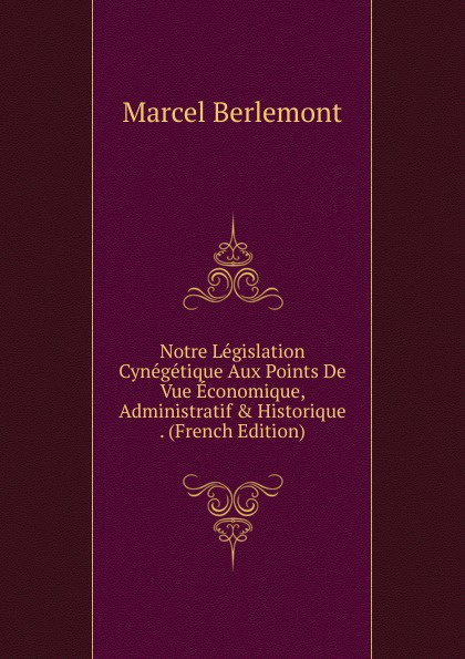 Notre Legislation Cynegetique Aux Points De Vue Economique, Administratif . Historique . (French Edition)