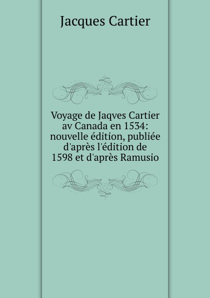 Voyage de Jaqves Cartier av Canada en 1534: nouvelle edition, publiee d.apres l.edition de 1598 et d.apres Ramusio