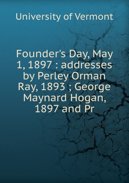 Founder.s Day, May 1, 1897 : addresses by Perley Orman Ray, 1893 ; George Maynard Hogan, 1897 and Pr