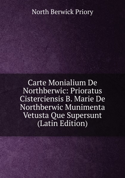 Carte Monialium De Northberwic: Prioratus Cisterciensis B. Marie De Northberwic Munimenta Vetusta Que Supersunt (Latin Edition)