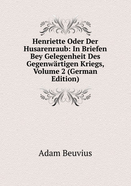 Henriette Oder Der Husarenraub: In Briefen Bey Gelegenheit Des Gegenwartigen Kriegs, Volume 2 (German Edition)