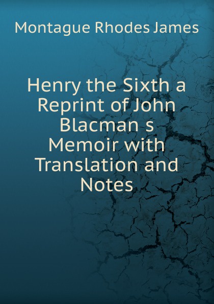 Henry the Sixth a Reprint of John Blacman s Memoir with Translation and Notes