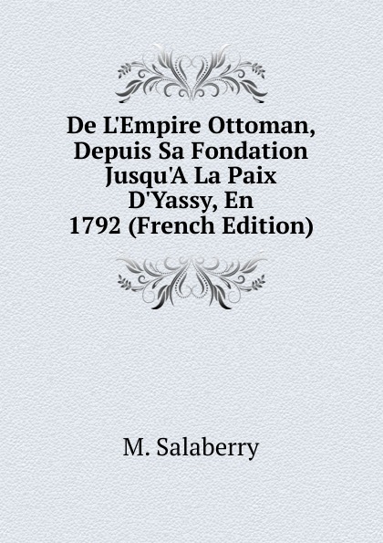 De L.Empire Ottoman, Depuis Sa Fondation Jusqu.A La Paix D.Yassy, En 1792 (French Edition)
