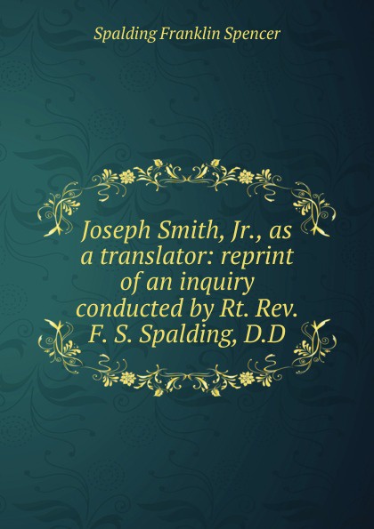 Joseph Smith, Jr., as a translator: reprint of an inquiry conducted by Rt. Rev. F. S. Spalding, D.D.