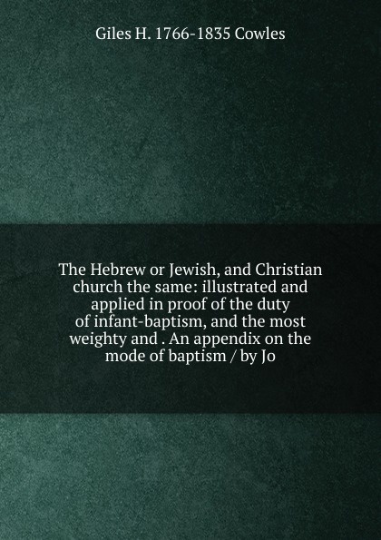 The Hebrew or Jewish, and Christian church the same: illustrated and applied in proof of the duty of infant-baptism, and the most weighty and . An appendix on the mode of baptism / by Jo