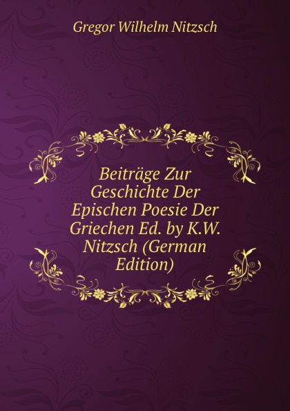 Beitrage Zur Geschichte Der Epischen Poesie Der Griechen Ed. by K.W. Nitzsch (German Edition)