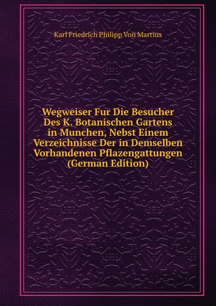 Wegweiser Fur Die Besucher Des K. Botanischen Gartens in Munchen, Nebst Einem Verzeichnisse Der in Demselben Vorhandenen Pflazengattungen (German Edition)