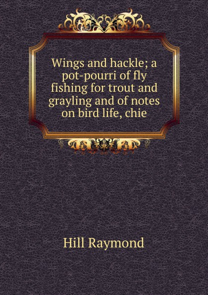 Wings and hackle; a pot-pourri of fly fishing for trout and grayling and of notes on bird life, chie