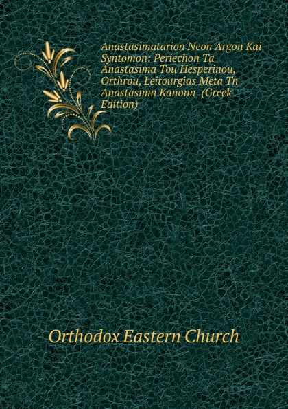 Anastasimatarion Neon Argon Kai Syntomon: Periechon Ta Anastasima Tou Hesperinou, Orthrou, Leitourgias Meta Tn Anastasimn Kanonn  (Greek Edition)