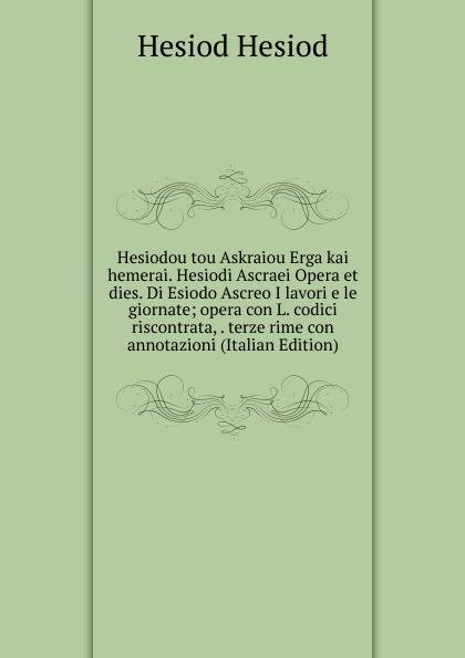 Hesiodou tou Askraiou Erga kai hemerai. Hesiodi Ascraei Opera et dies. Di Esiodo Ascreo I lavori e le giornate; opera con L. codici riscontrata, . terze rime con annotazioni (Italian Edition)