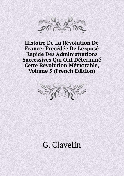 Histoire De La Revolution De France: Precedee De L.expose Rapide Des Administrations Successives Qui Ont Determine Cette Revolution Memorable, Volume 5 (French Edition)