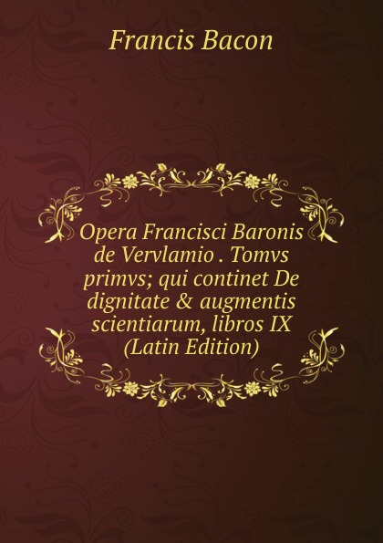 Opera Francisci Baronis de Vervlamio . Tomvs primvs; qui continet De dignitate . augmentis scientiarum, libros IX  (Latin Edition)
