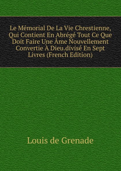 Le Memorial De La Vie Chrestienne, Qui Contient En Abrege Tout Ce Que Doit Faire Une Ame Nouvellement Convertie A Dieu.divise En Sept Livres (French Edition)